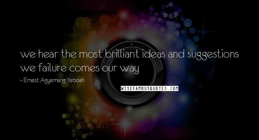 Ernest Agyemang Yeboah Quotes: we hear the most brilliant ideas and suggestions we failure comes our way