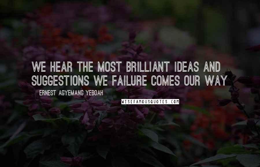 Ernest Agyemang Yeboah Quotes: we hear the most brilliant ideas and suggestions we failure comes our way
