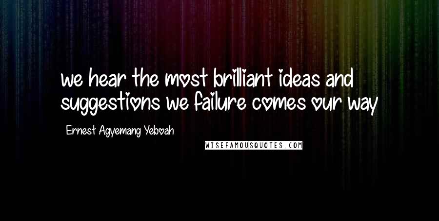 Ernest Agyemang Yeboah Quotes: we hear the most brilliant ideas and suggestions we failure comes our way