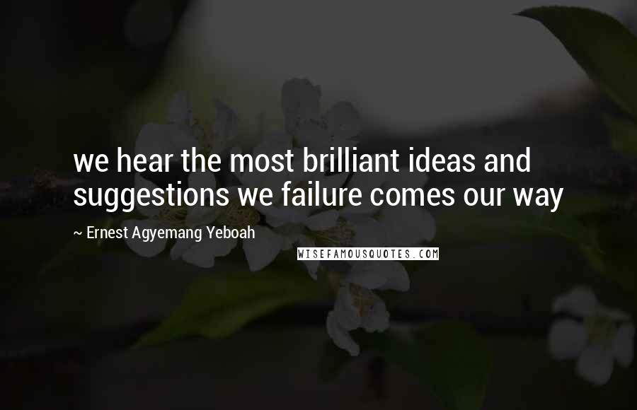 Ernest Agyemang Yeboah Quotes: we hear the most brilliant ideas and suggestions we failure comes our way