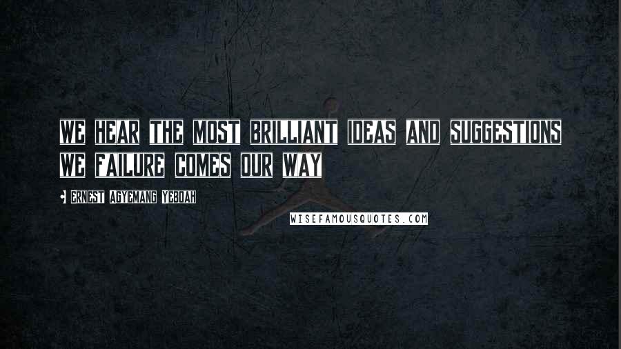 Ernest Agyemang Yeboah Quotes: we hear the most brilliant ideas and suggestions we failure comes our way