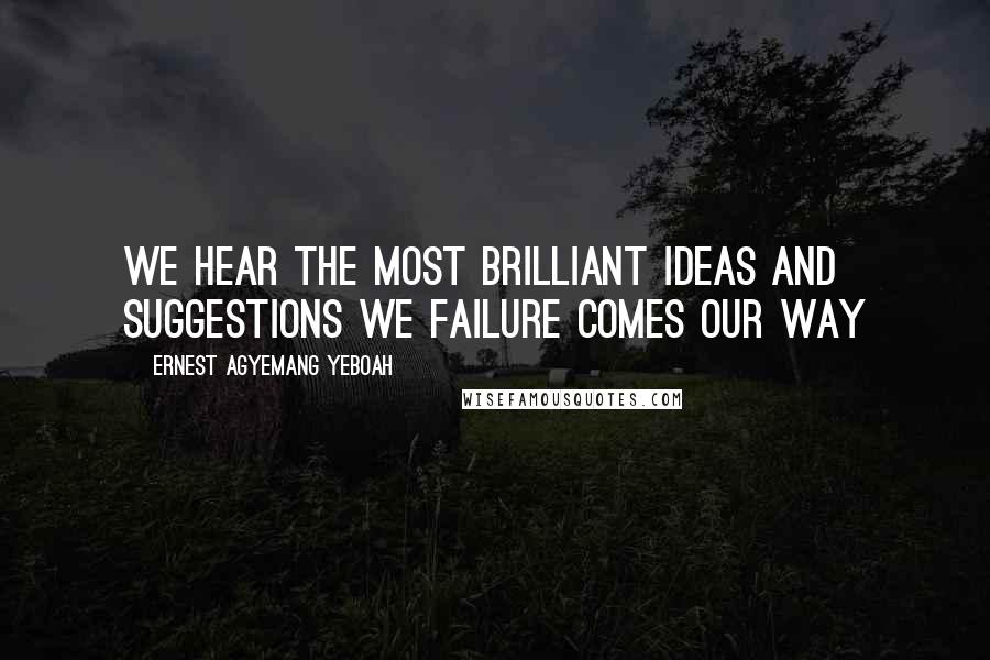 Ernest Agyemang Yeboah Quotes: we hear the most brilliant ideas and suggestions we failure comes our way