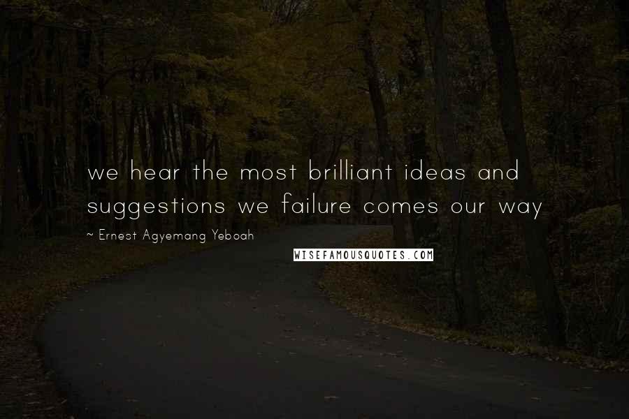 Ernest Agyemang Yeboah Quotes: we hear the most brilliant ideas and suggestions we failure comes our way