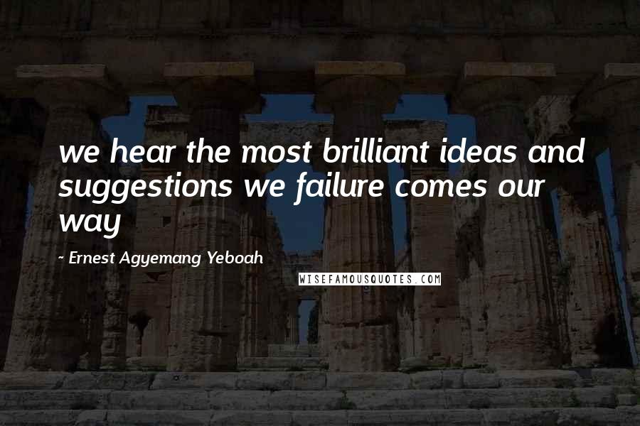 Ernest Agyemang Yeboah Quotes: we hear the most brilliant ideas and suggestions we failure comes our way