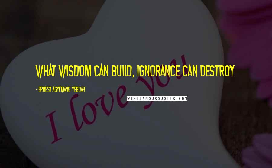 Ernest Agyemang Yeboah Quotes: what wisdom can build, ignorance can destroy