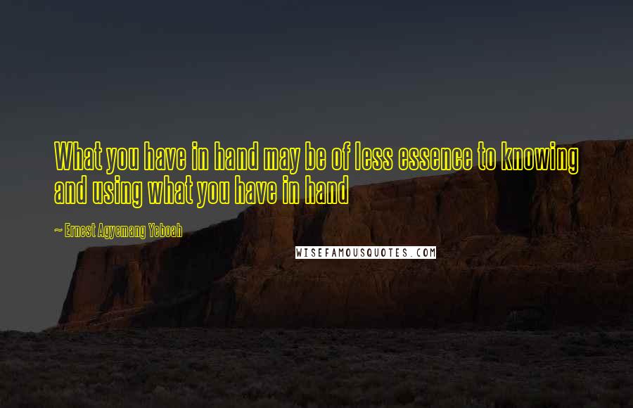 Ernest Agyemang Yeboah Quotes: What you have in hand may be of less essence to knowing and using what you have in hand