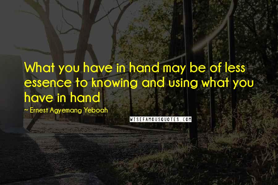 Ernest Agyemang Yeboah Quotes: What you have in hand may be of less essence to knowing and using what you have in hand