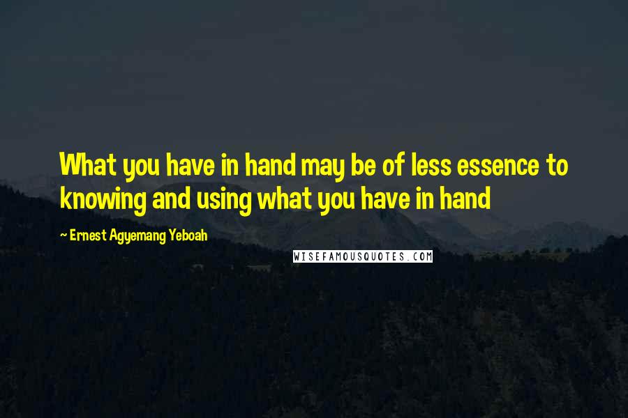 Ernest Agyemang Yeboah Quotes: What you have in hand may be of less essence to knowing and using what you have in hand