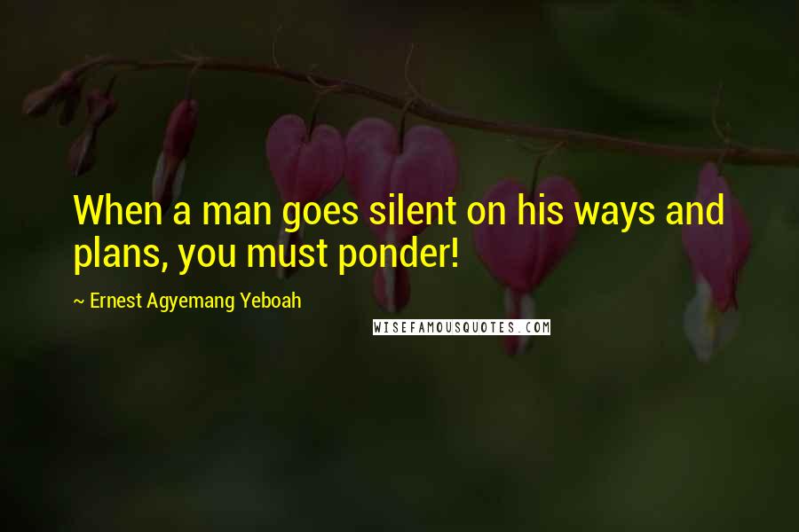 Ernest Agyemang Yeboah Quotes: When a man goes silent on his ways and plans, you must ponder!