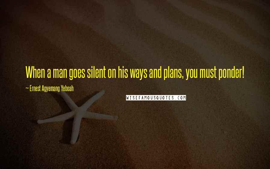 Ernest Agyemang Yeboah Quotes: When a man goes silent on his ways and plans, you must ponder!