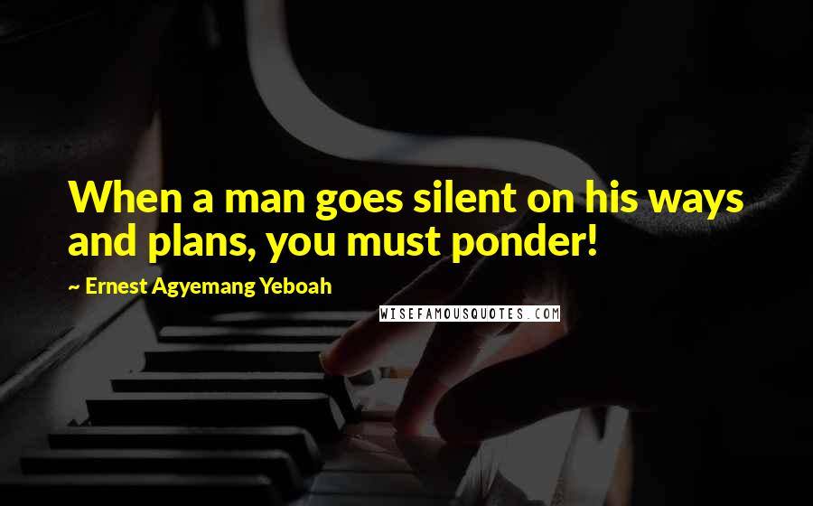 Ernest Agyemang Yeboah Quotes: When a man goes silent on his ways and plans, you must ponder!