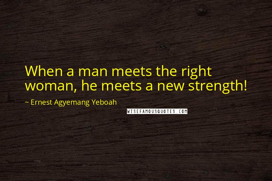 Ernest Agyemang Yeboah Quotes: When a man meets the right woman, he meets a new strength!