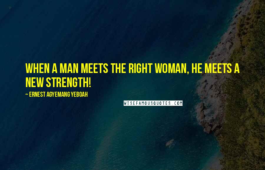 Ernest Agyemang Yeboah Quotes: When a man meets the right woman, he meets a new strength!