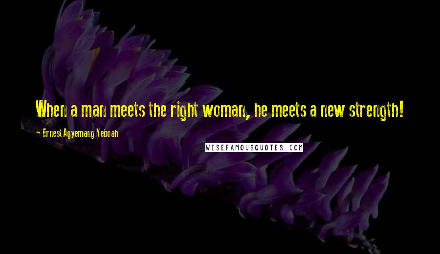 Ernest Agyemang Yeboah Quotes: When a man meets the right woman, he meets a new strength!