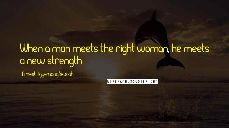 Ernest Agyemang Yeboah Quotes: When a man meets the right woman, he meets a new strength!