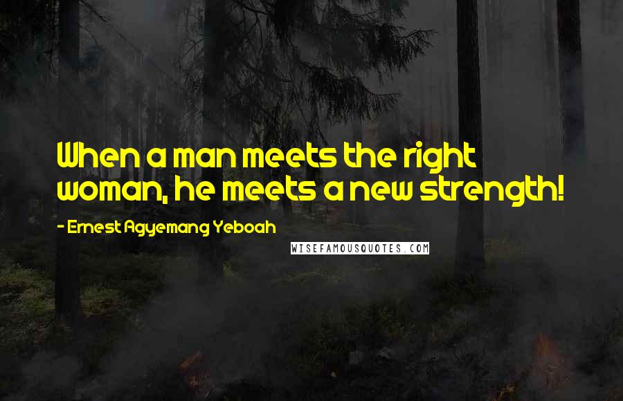 Ernest Agyemang Yeboah Quotes: When a man meets the right woman, he meets a new strength!