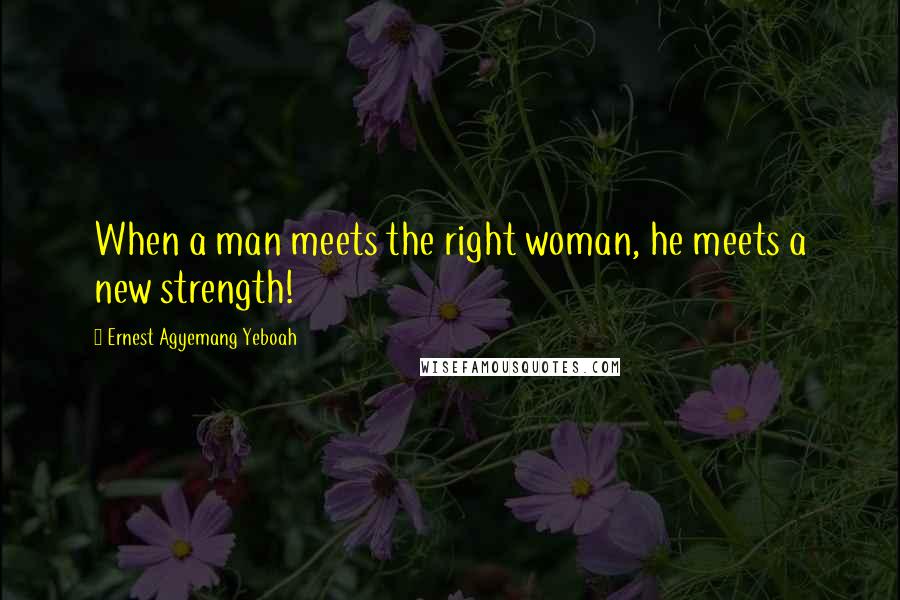 Ernest Agyemang Yeboah Quotes: When a man meets the right woman, he meets a new strength!