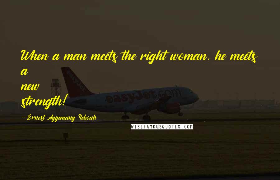 Ernest Agyemang Yeboah Quotes: When a man meets the right woman, he meets a new strength!