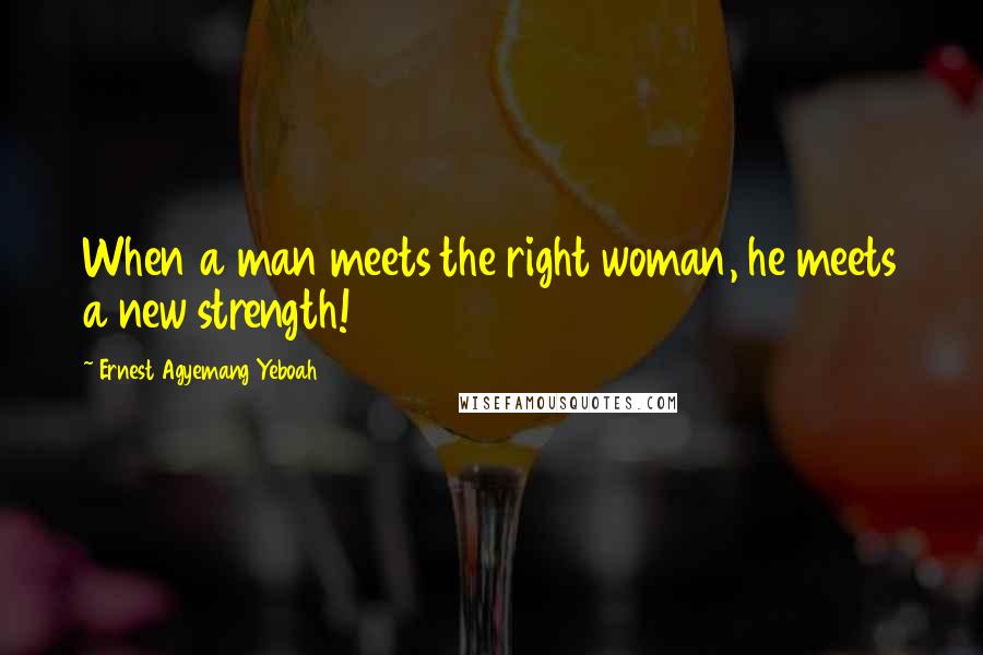 Ernest Agyemang Yeboah Quotes: When a man meets the right woman, he meets a new strength!