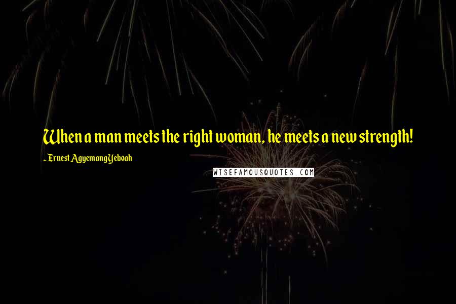 Ernest Agyemang Yeboah Quotes: When a man meets the right woman, he meets a new strength!