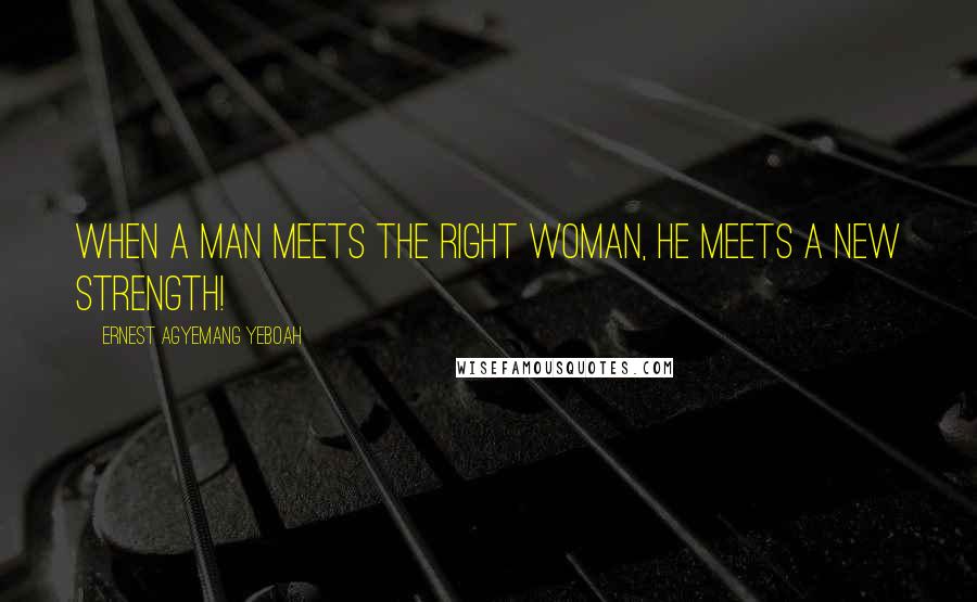 Ernest Agyemang Yeboah Quotes: When a man meets the right woman, he meets a new strength!