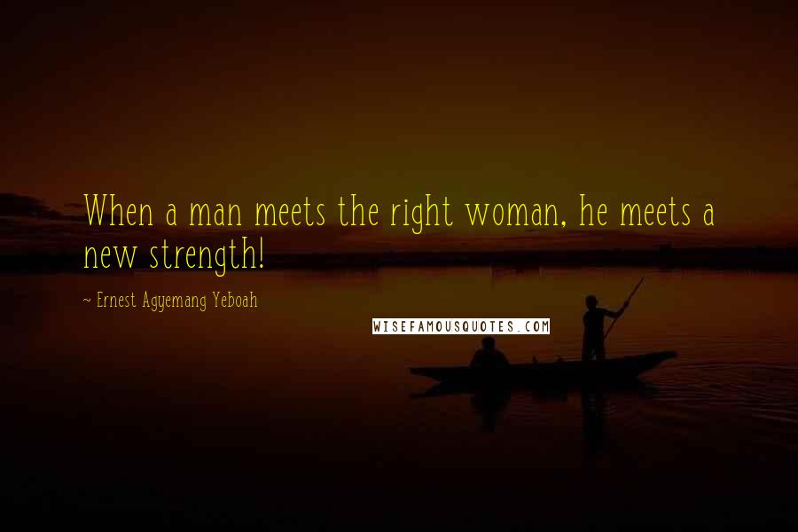 Ernest Agyemang Yeboah Quotes: When a man meets the right woman, he meets a new strength!