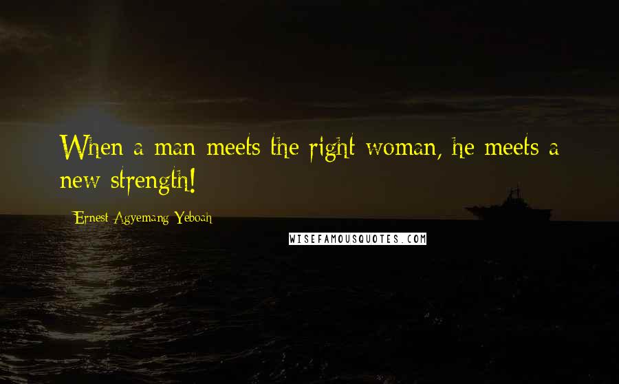 Ernest Agyemang Yeboah Quotes: When a man meets the right woman, he meets a new strength!