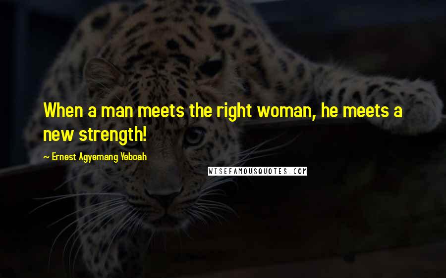 Ernest Agyemang Yeboah Quotes: When a man meets the right woman, he meets a new strength!