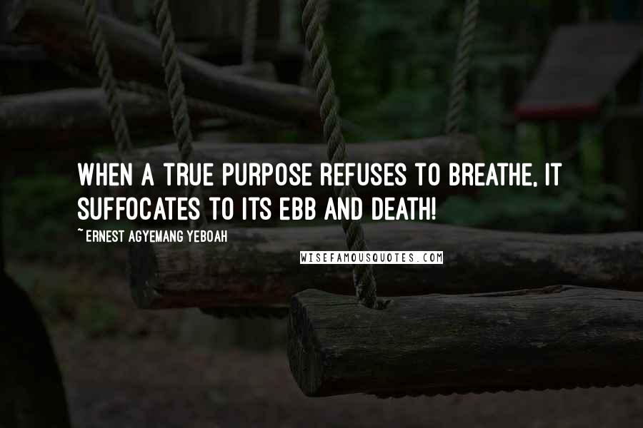 Ernest Agyemang Yeboah Quotes: When a true purpose refuses to breathe, it suffocates to its ebb and death!