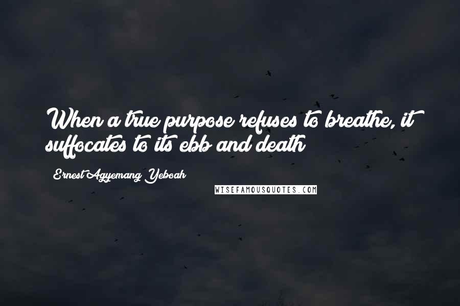 Ernest Agyemang Yeboah Quotes: When a true purpose refuses to breathe, it suffocates to its ebb and death!