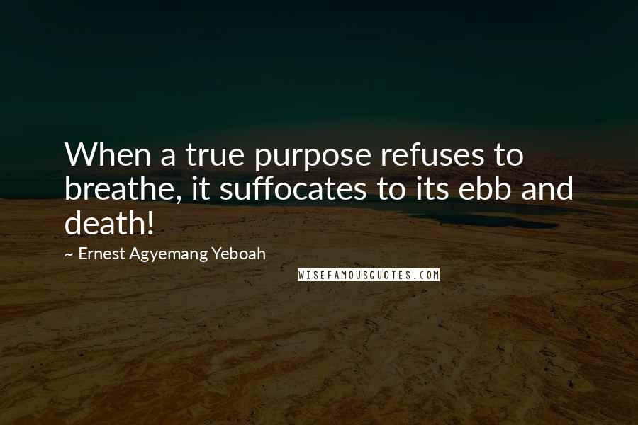 Ernest Agyemang Yeboah Quotes: When a true purpose refuses to breathe, it suffocates to its ebb and death!