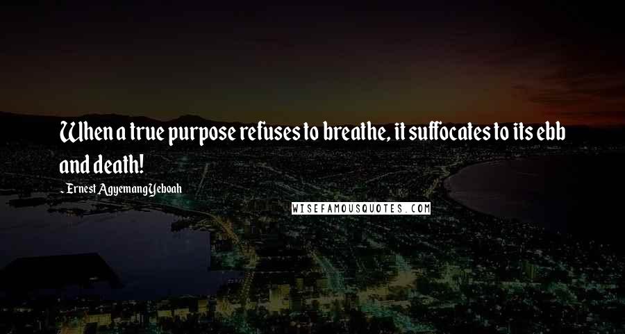 Ernest Agyemang Yeboah Quotes: When a true purpose refuses to breathe, it suffocates to its ebb and death!