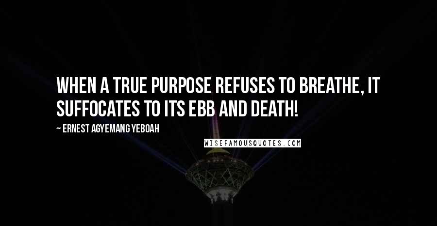 Ernest Agyemang Yeboah Quotes: When a true purpose refuses to breathe, it suffocates to its ebb and death!