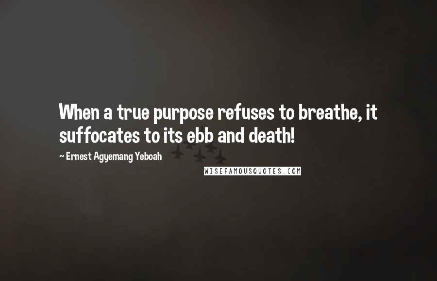 Ernest Agyemang Yeboah Quotes: When a true purpose refuses to breathe, it suffocates to its ebb and death!