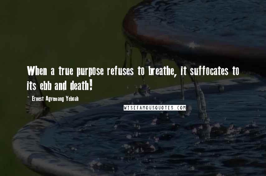 Ernest Agyemang Yeboah Quotes: When a true purpose refuses to breathe, it suffocates to its ebb and death!