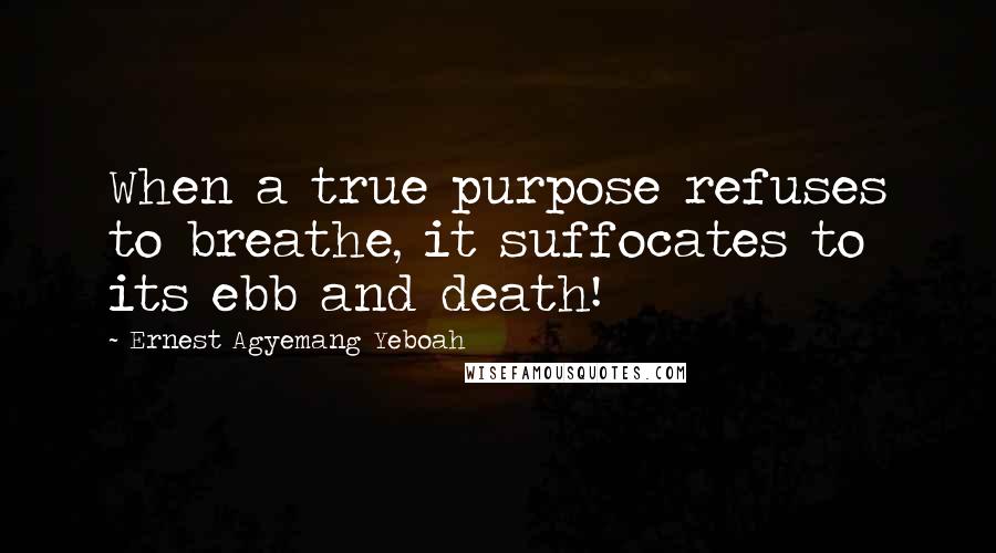 Ernest Agyemang Yeboah Quotes: When a true purpose refuses to breathe, it suffocates to its ebb and death!