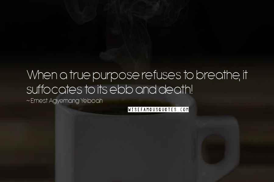 Ernest Agyemang Yeboah Quotes: When a true purpose refuses to breathe, it suffocates to its ebb and death!