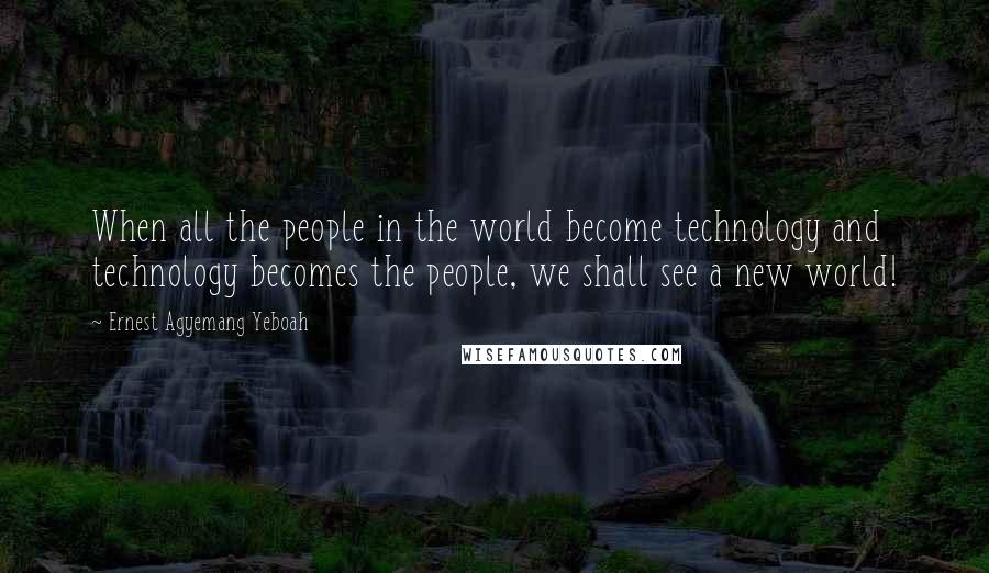 Ernest Agyemang Yeboah Quotes: When all the people in the world become technology and technology becomes the people, we shall see a new world!