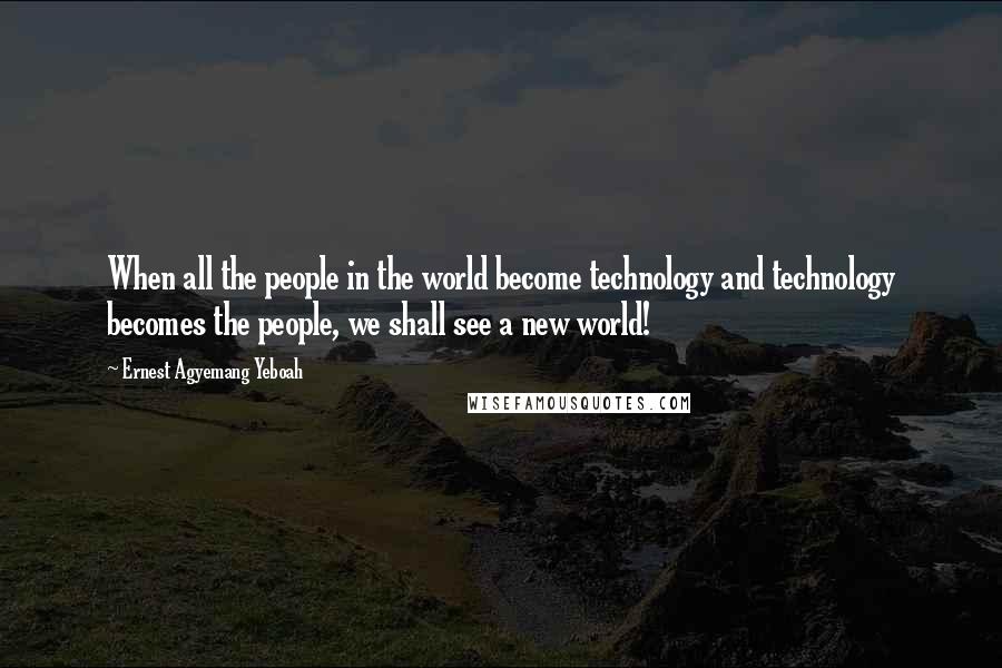 Ernest Agyemang Yeboah Quotes: When all the people in the world become technology and technology becomes the people, we shall see a new world!