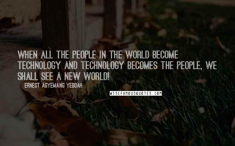 Ernest Agyemang Yeboah Quotes: When all the people in the world become technology and technology becomes the people, we shall see a new world!