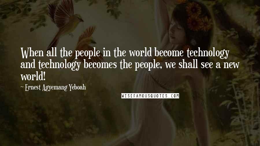 Ernest Agyemang Yeboah Quotes: When all the people in the world become technology and technology becomes the people, we shall see a new world!