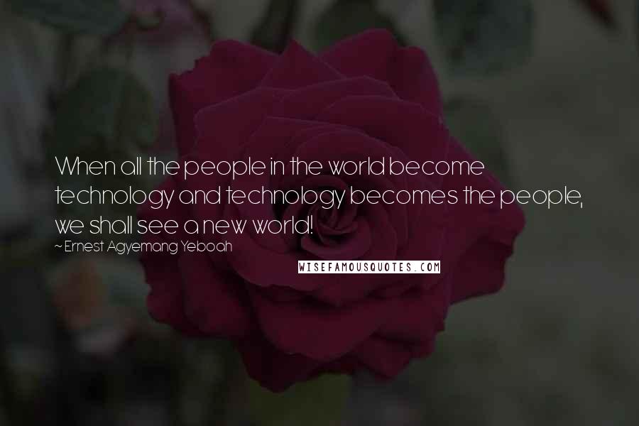 Ernest Agyemang Yeboah Quotes: When all the people in the world become technology and technology becomes the people, we shall see a new world!