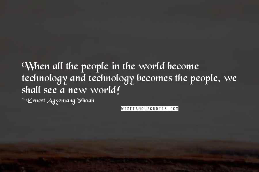 Ernest Agyemang Yeboah Quotes: When all the people in the world become technology and technology becomes the people, we shall see a new world!
