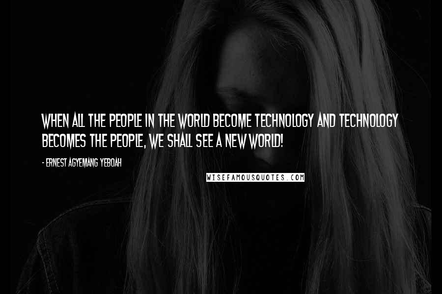 Ernest Agyemang Yeboah Quotes: When all the people in the world become technology and technology becomes the people, we shall see a new world!
