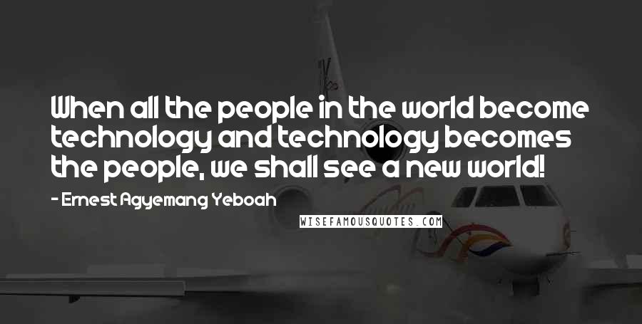 Ernest Agyemang Yeboah Quotes: When all the people in the world become technology and technology becomes the people, we shall see a new world!