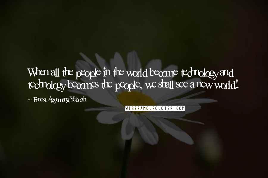 Ernest Agyemang Yeboah Quotes: When all the people in the world become technology and technology becomes the people, we shall see a new world!