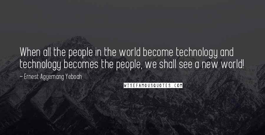 Ernest Agyemang Yeboah Quotes: When all the people in the world become technology and technology becomes the people, we shall see a new world!