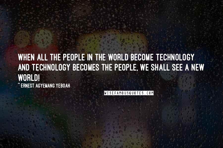Ernest Agyemang Yeboah Quotes: When all the people in the world become technology and technology becomes the people, we shall see a new world!