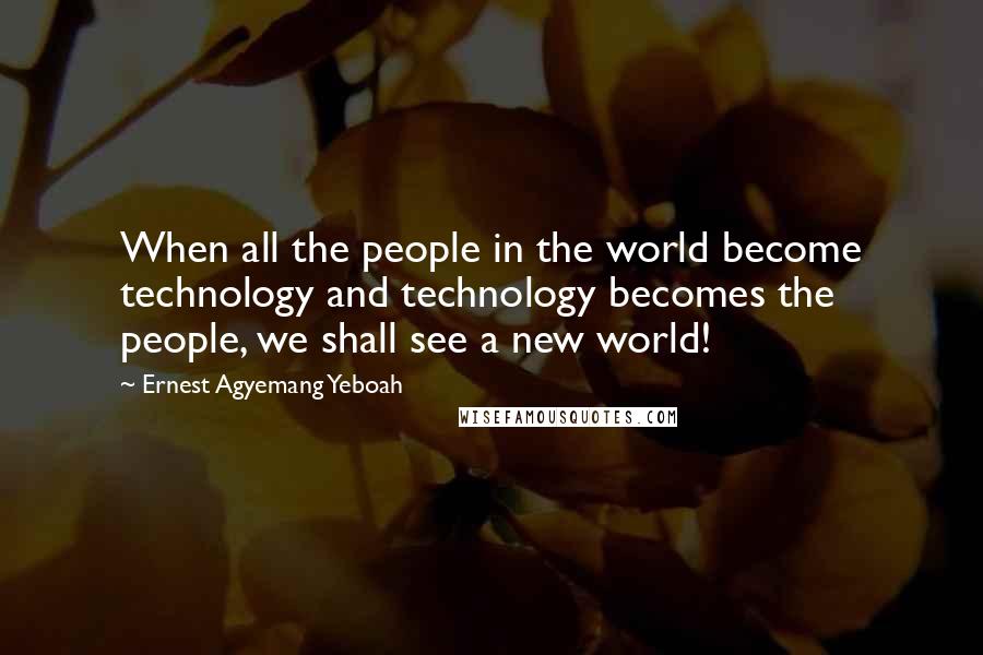 Ernest Agyemang Yeboah Quotes: When all the people in the world become technology and technology becomes the people, we shall see a new world!