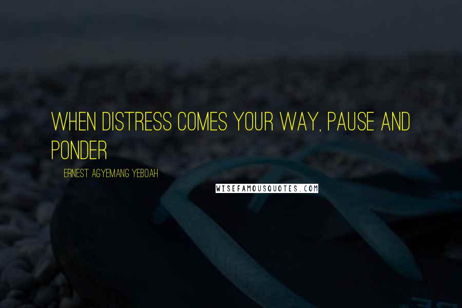 Ernest Agyemang Yeboah Quotes: when distress comes your way, pause and ponder